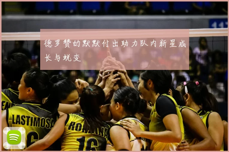 德罗赞的默默付出助力队内新星成长与蜕变