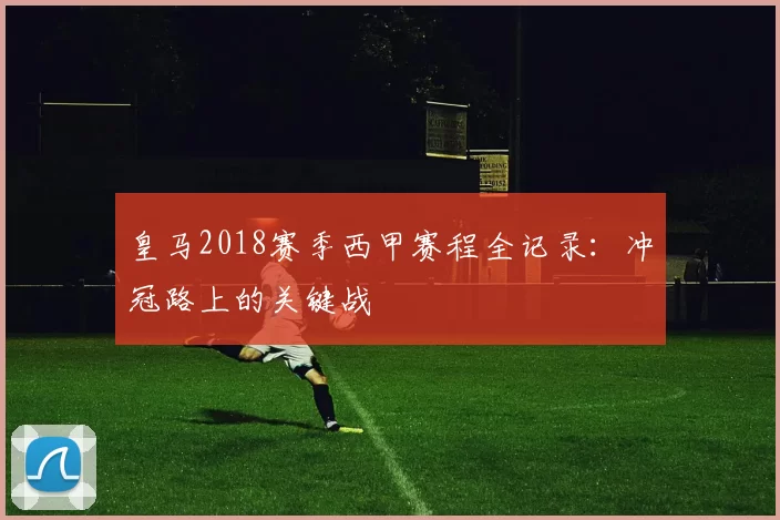 皇马2018赛季西甲赛程全记录：冲冠路上的关键战