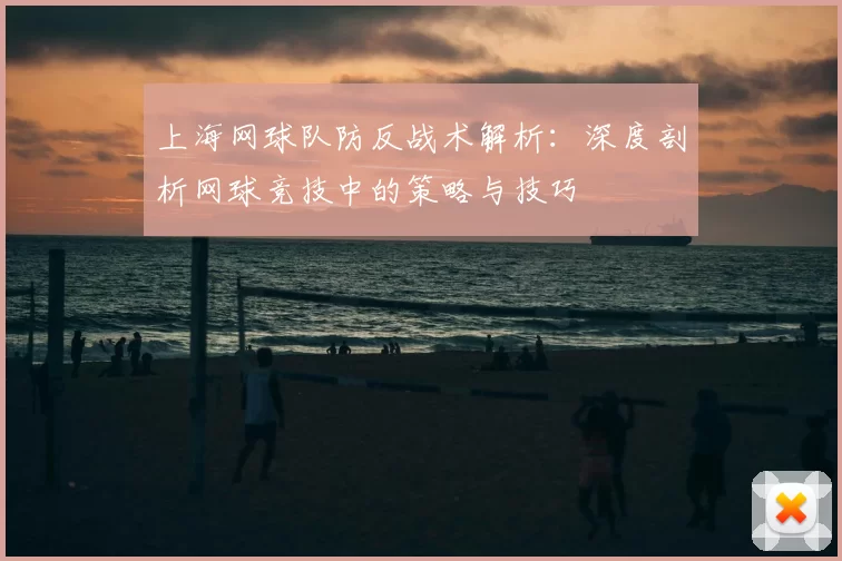 上海网球队防反战术解析:深度剖析网球竞技中的策略与技巧