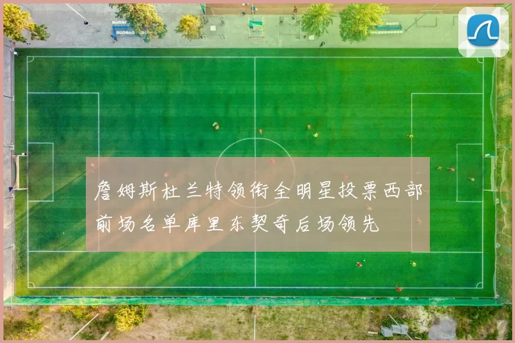 詹姆斯杜兰特领衔全明星投票西部前场名单库里东契奇后场领先