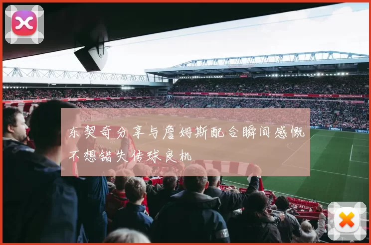 东契奇分享与詹姆斯配合瞬间感慨不想错失传球良机