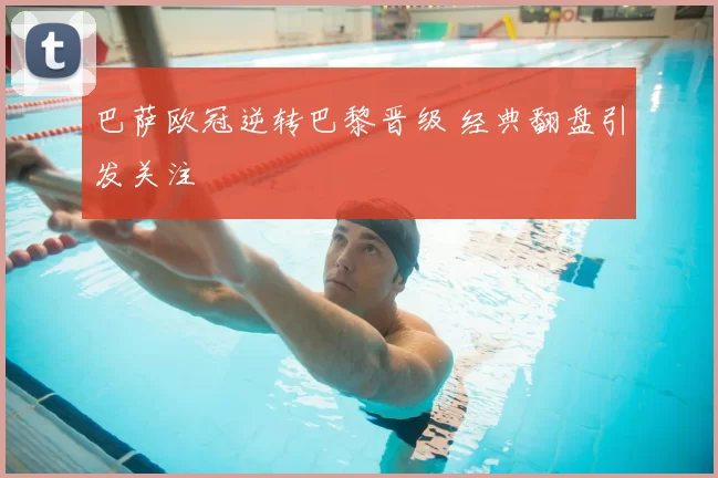 巴萨欧冠逆转巴黎晋级 经典翻盘引发关注