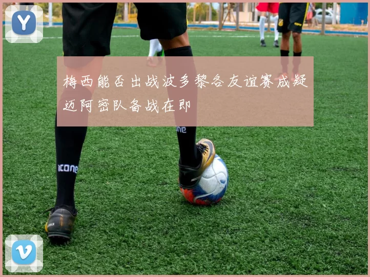 梅西能否出战波多黎各友谊赛成疑迈阿密队备战在即