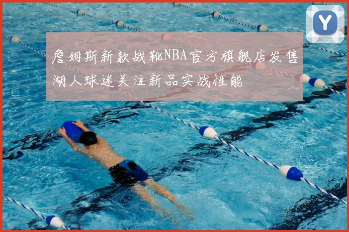 詹姆斯新款战靴NBA官方旗舰店发售湖人球迷关注新品实战性能