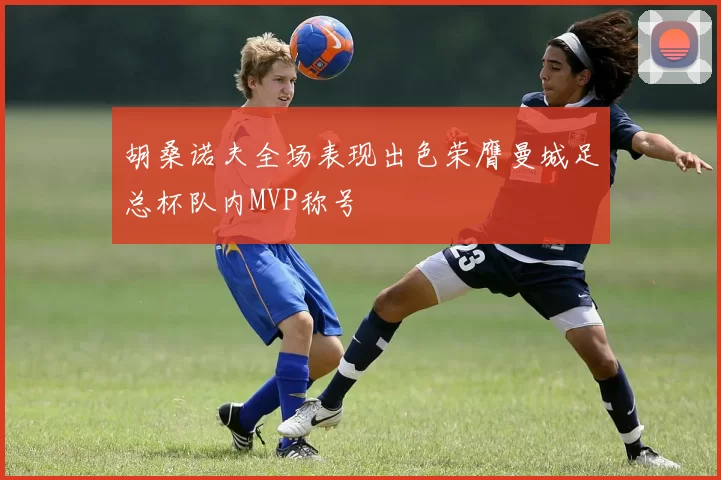 胡桑诺夫全场表现出色荣膺曼城足总杯队内MVP称号