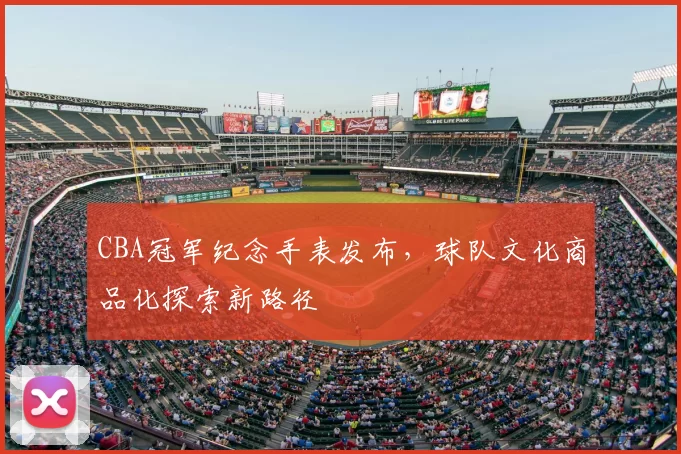 CBA冠军纪念手表发布,球队文化商品化探索新路径