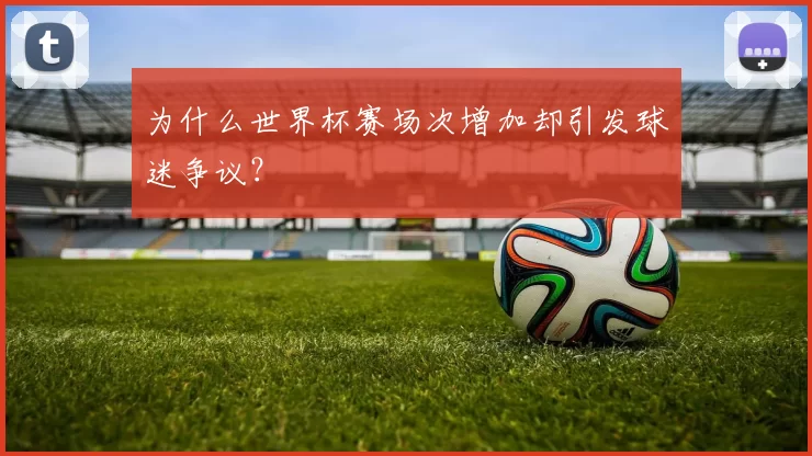 为什么世界杯赛场次增加却引发球迷争议？