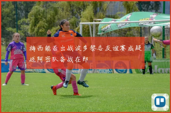 梅西能否出战波多黎各友谊赛成疑迈阿密队备战在即