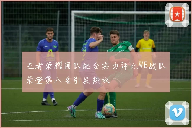 王者荣耀团队配合实力评比WE战队荣登第八名引发热议