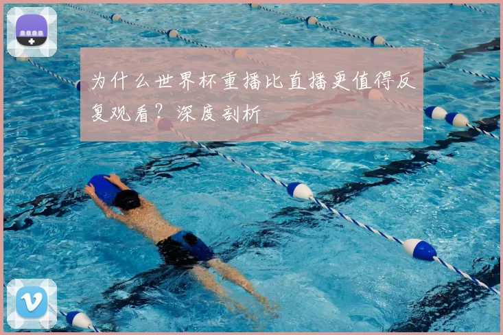 为什么世界杯重播比直播更值得反复观看？深度剖析