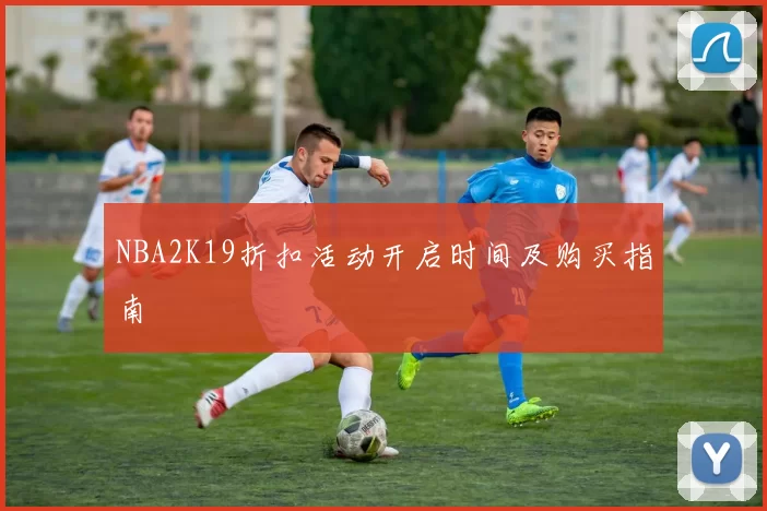 NBA2K19折扣活动开启时间及购买指南