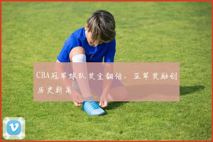 CBA冠军球队奖金翻倍，亚军奖励创历史新高