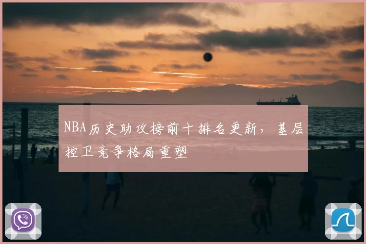 NBA历史助攻榜前十排名更新,基层控卫竞争格局重塑