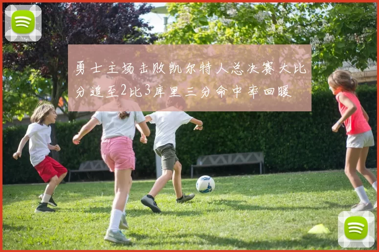 勇士主场击败凯尔特人总决赛大比分追至2比3库里三分命中率回暖