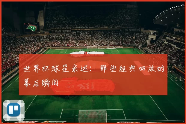 世界杯球星亲述:那些经典回放的幕后瞬间