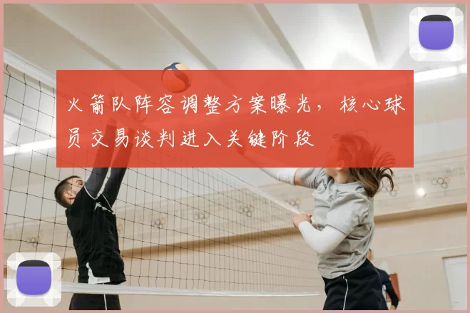 火箭队阵容调整方案曝光，核心球员交易谈判进入关键阶段