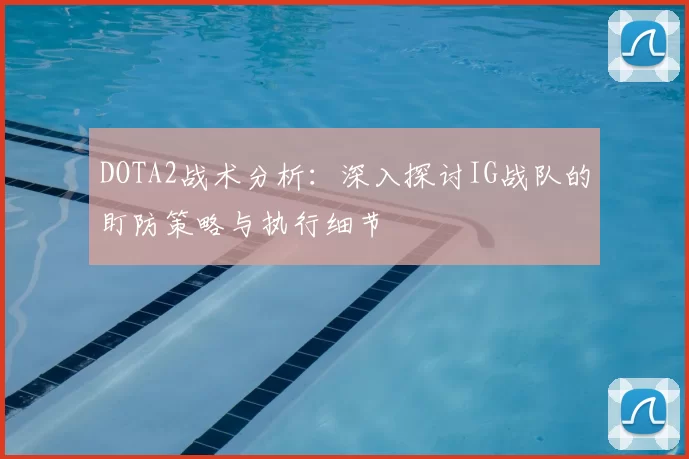 DOTA2战术分析：深入探讨IG战队的盯防策略与执行细节