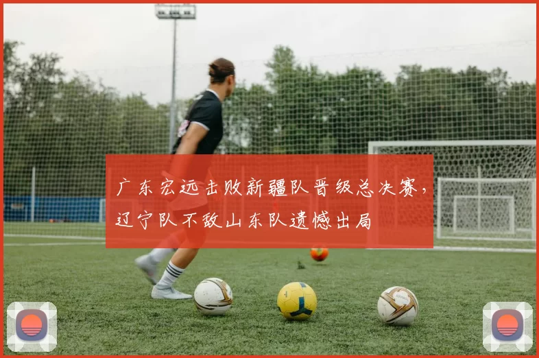 广东宏远击败新疆队晋级总决赛，辽宁队不敌山东队遗憾出局
