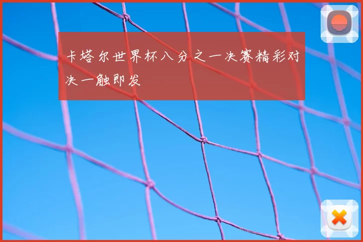 卡塔尔世界杯八分之一决赛精彩对决一触即发