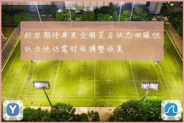 科尔期待库里全明星后状态回暖但认为他仍需时间调整恢复