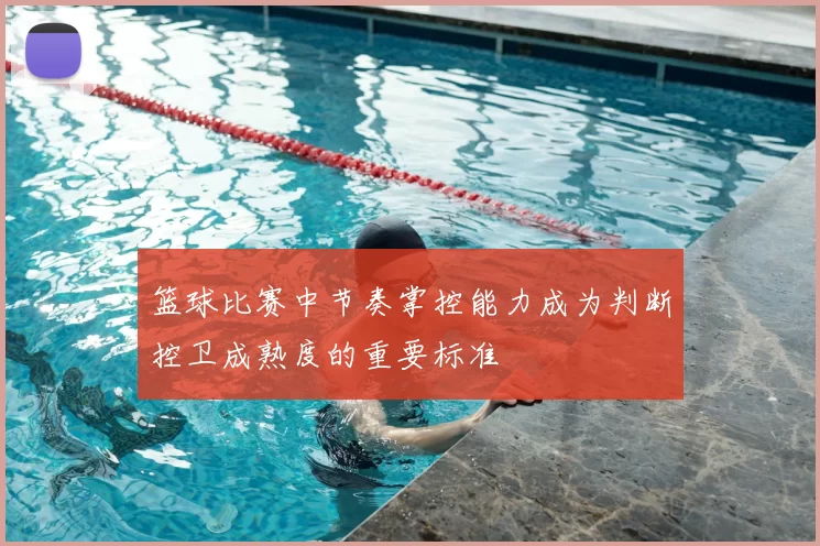 篮球比赛中节奏掌控能力成为判断控卫成熟度的重要标准