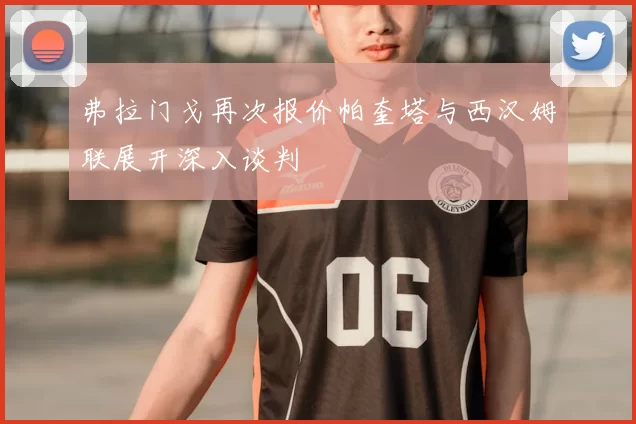 弗拉门戈再次报价帕奎塔与西汉姆联展开深入谈判