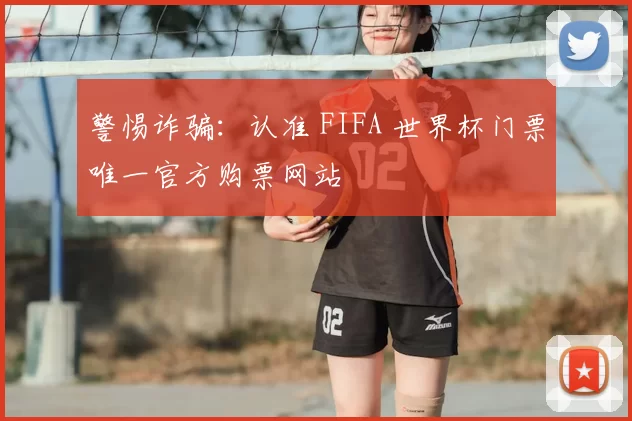 警惕诈骗:认准 FIFA 世界杯门票唯一官方购票网站