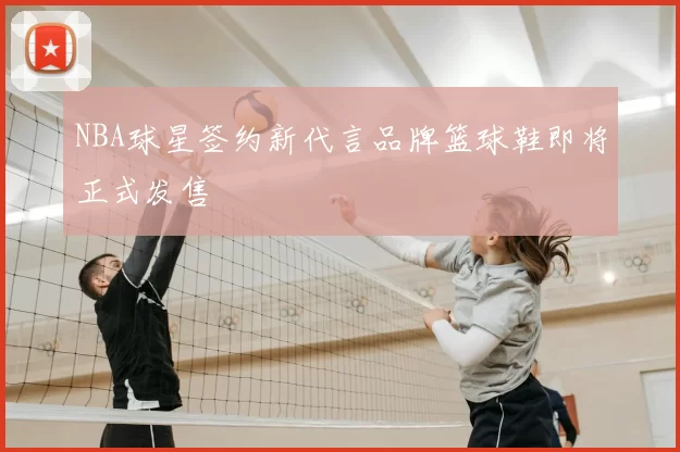 NBA球星签约新代言品牌篮球鞋即将正式发售