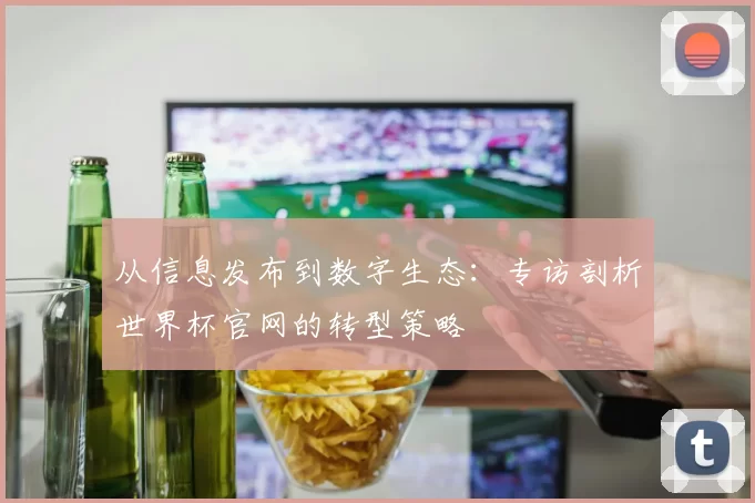 从信息发布到数字生态：专访剖析世界杯官网的转型策略