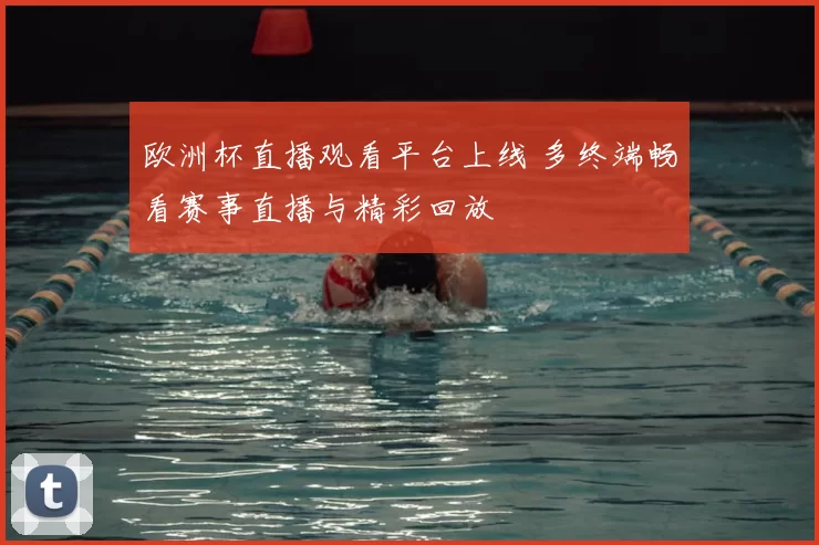 欧洲杯直播观看平台上线 多终端畅看赛事直播与精彩回放