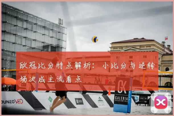 欧冠比分特点解析：小比分与逆转场次成主流看点