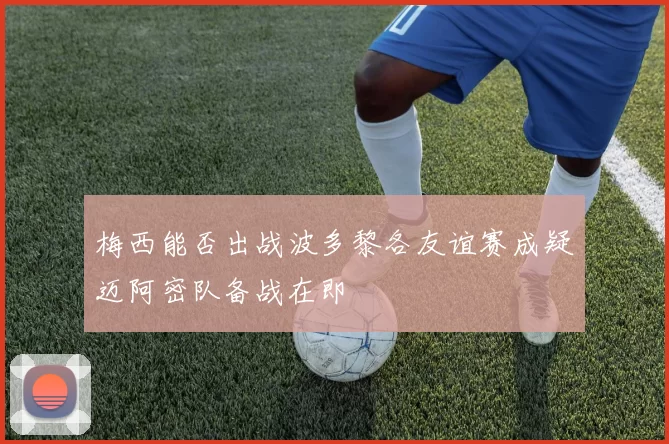 梅西能否出战波多黎各友谊赛成疑迈阿密队备战在即