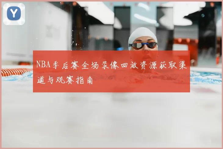 NBA季后赛全场录像回放资源获取渠道与观赛指南