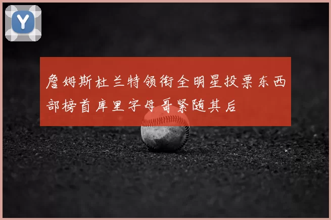 詹姆斯杜兰特领衔全明星投票东西部榜首库里字母哥紧随其后