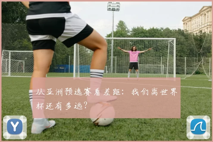 从亚洲预选赛看差距：我们离世界杯还有多远？