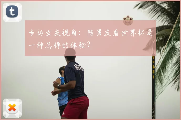 专访女友视角:陪男友看世界杯是一种怎样的体验?