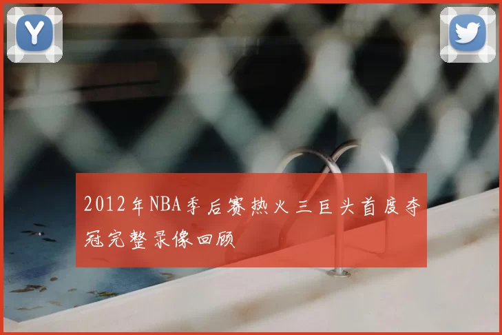 2012年NBA季后赛热火三巨头首度夺冠完整录像回顾