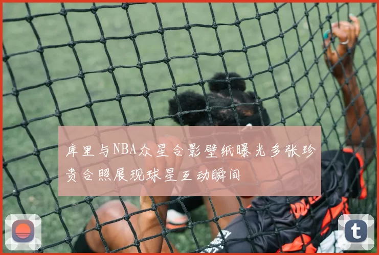 库里与NBA众星合影壁纸曝光多张珍贵合照展现球星互动瞬间