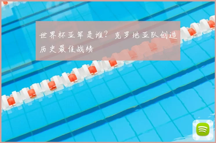 世界杯亚军是谁？克罗地亚队创造历史最佳战绩