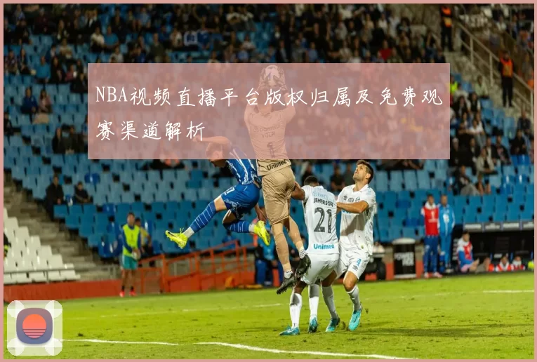 NBA视频直播平台版权归属及免费观赛渠道解析