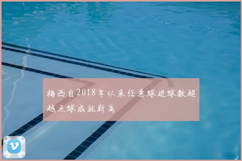 梅西自2018年以来任意球进球数超越点球成就新高