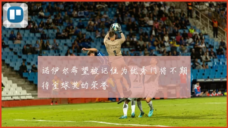 诺伊尔希望被记住为优秀门将不期待金球奖的荣誉