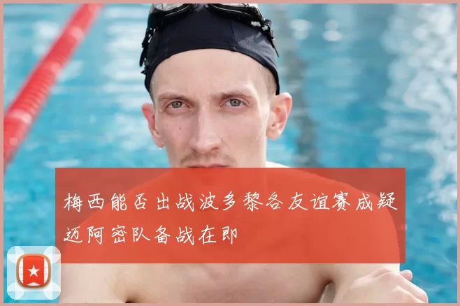梅西能否出战波多黎各友谊赛成疑迈阿密队备战在即