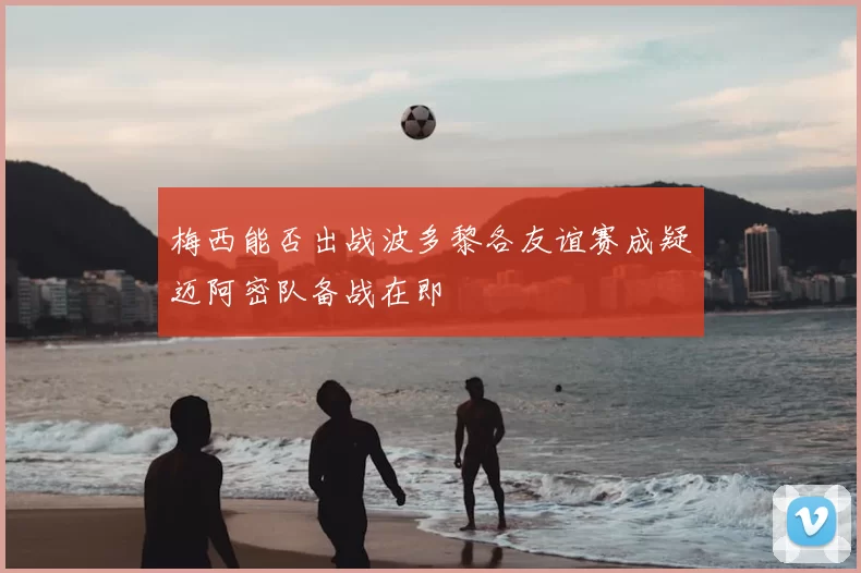 梅西能否出战波多黎各友谊赛成疑迈阿密队备战在即