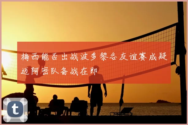 梅西能否出战波多黎各友谊赛成疑迈阿密队备战在即