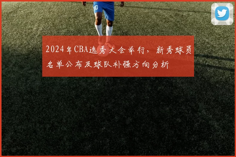2024年CBA选秀大会举行，新秀球员名单公布及球队补强方向分析