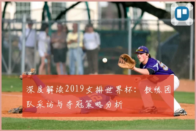 深度解读2019女排世界杯:教练团队采访与夺冠策略分析