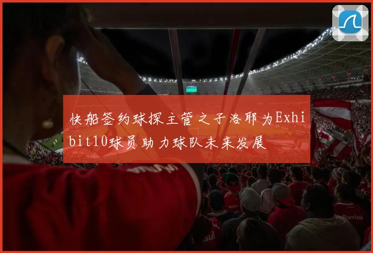 快船签约球探主管之子洛耶为Exhibit10球员助力球队未来发展