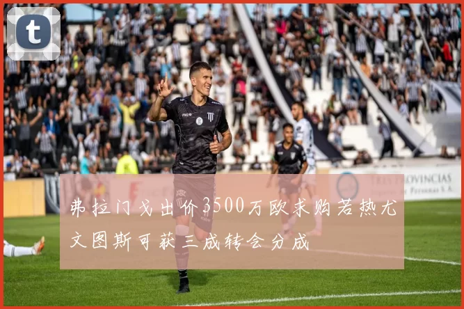 弗拉门戈出价3500万欧求购若热尤文图斯可获三成转会分成
