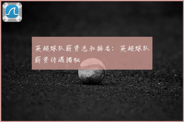 英超球队薪资总和排名：英超球队薪资待遇揭秘